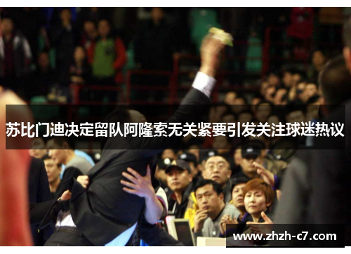 苏比门迪决定留队阿隆索无关紧要引发关注球迷热议