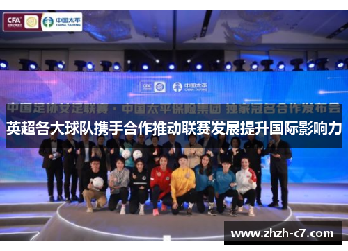 英超各大球队携手合作推动联赛发展提升国际影响力