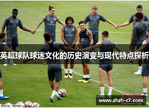英超球队球迷文化的历史演变与现代特点探析 英超球队球迷文化的历史演变与现代特点探析