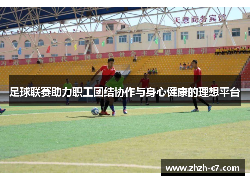 足球联赛助力职工团结协作与身心健康的理想平台
