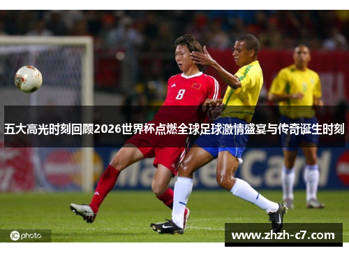 五大高光时刻回顾2026世界杯点燃全球足球激情盛宴与传奇诞生时刻