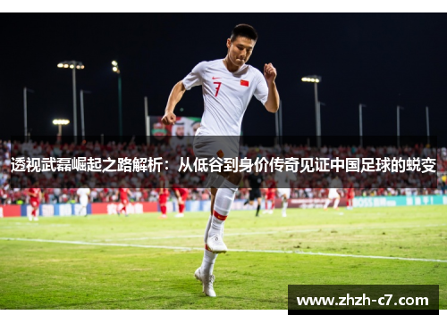 透视武磊崛起之路解析：从低谷到身价传奇见证中国足球的蜕变