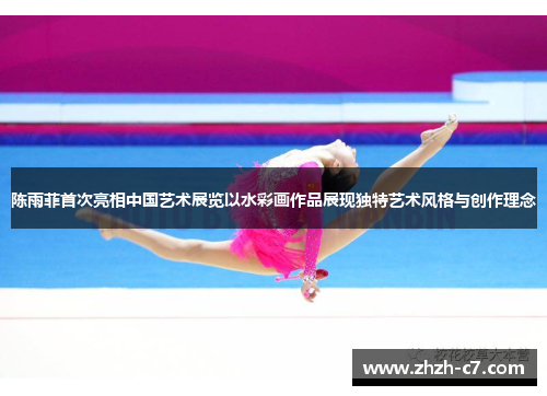 陈雨菲首次亮相中国艺术展览以水彩画作品展现独特艺术风格与创作理念