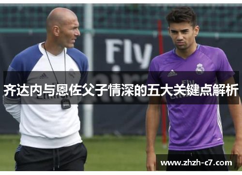 齐达内与恩佐父子情深的五大关键点解析