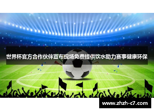 世界杯官方合作伙伴宣布现场免费提供饮水助力赛事健康环保