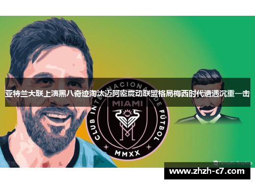 亚特兰大联上演黑八奇迹淘汰迈阿密震动联盟格局梅西时代遭遇沉重一击