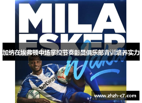 加纳在埃弗顿中场掌控节奏彰显俱乐部青训培养实力