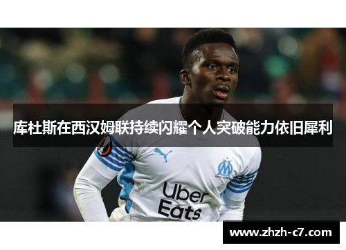 库杜斯在西汉姆联持续闪耀个人突破能力依旧犀利