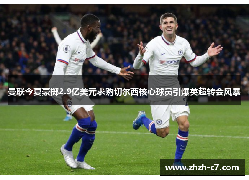 曼联今夏豪掷2.9亿美元求购切尔西核心球员引爆英超转会风暴