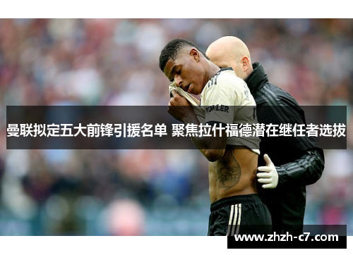 曼联拟定五大前锋引援名单 聚焦拉什福德潜在继任者选拔 曼联拟定五大前锋引援名单 聚焦拉什福德潜在继任者选拔
