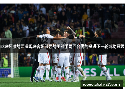 欧联杯激战西汉姆联客场顽强战平对手两回合优势挺进下一轮成功晋级 欧联杯激战西汉姆联客场顽强战平对手两回合优势挺进下一轮成功晋级