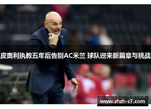 皮奥利执教五年后告别AC米兰 球队迎来新篇章与挑战