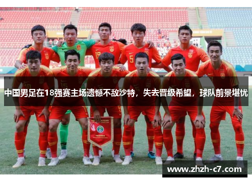 中国男足在18强赛主场遗憾不敌沙特,失去晋级希望,球队前景堪忧 中国男足在18强赛主场遗憾不敌沙特,失去晋级希望,球队前景堪忧