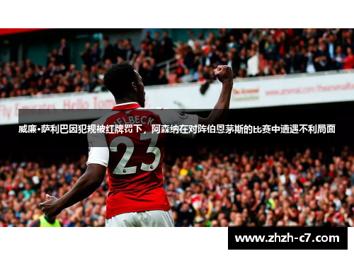 威廉·萨利巴因犯规被红牌罚下，阿森纳在对阵伯恩茅斯的比赛中遭遇不利局面