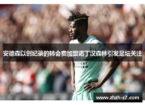 安德森以创纪录的转会费加盟诺丁汉森林引发足坛关注