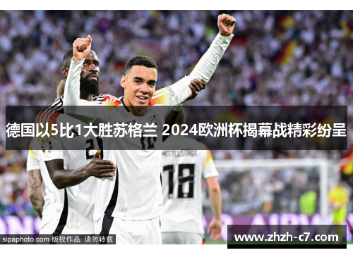 德国以5比1大胜苏格兰 2024欧洲杯揭幕战精彩纷呈