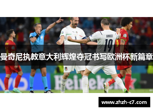 曼奇尼执教意大利辉煌夺冠书写欧洲杯新篇章