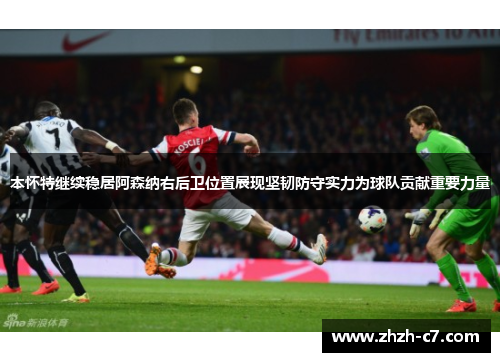 本怀特继续稳居阿森纳右后卫位置展现坚韧防守实力为球队贡献重要力量