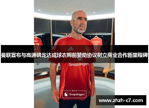 曼联宣布与高通骁龙达成球衣胸前赞助协议树立商业合作新里程碑
