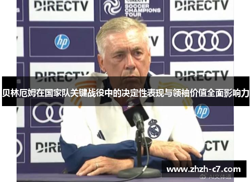 贝林厄姆在国家队关键战役中的决定性表现与领袖价值全面影响力