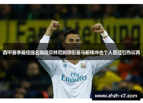 西甲赛季最佳提名揭晓贝林厄姆领衔皇马新核冲击个人首冠引热议再