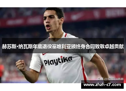 赫苏斯·纳瓦斯年底退役塞维利亚颁终身合同致敬卓越贡献