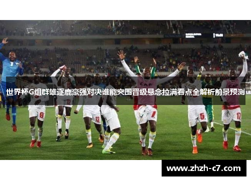 世界杯G组群雄逐鹿豪强对决谁能突围晋级悬念拉满看点全解析前景预测