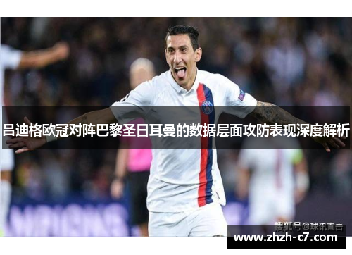 吕迪格欧冠对阵巴黎圣日耳曼的数据层面攻防表现深度解析 吕迪格欧冠对阵巴黎圣日耳曼的数据层面攻防表现深度解析
