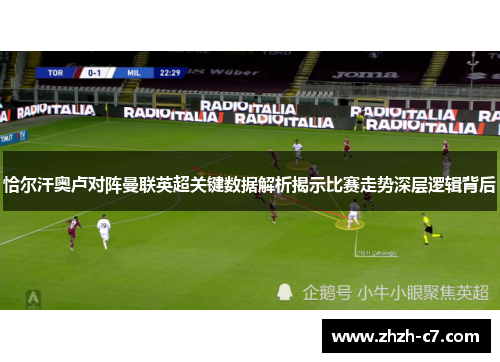 恰尔汗奥卢对阵曼联英超关键数据解析揭示比赛走势深层逻辑背后 恰尔汗奥卢对阵曼联英超关键数据解析揭示比赛走势深层逻辑背后