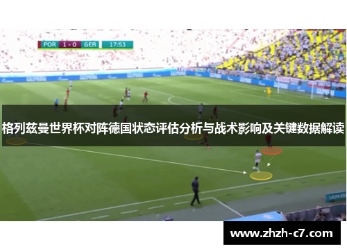 格列兹曼世界杯对阵德国状态评估分析与战术影响及关键数据解读 格列兹曼世界杯对阵德国状态评估分析与战术影响及关键数据解读
