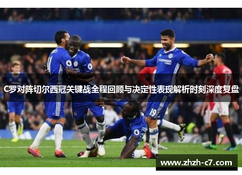 C罗对阵切尔西冠关键战全程回顾与决定性表现解析时刻深度复盘