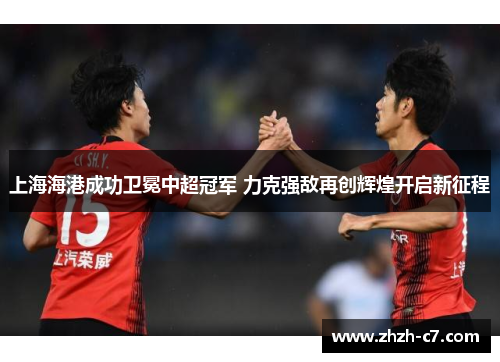 上海海港成功卫冕中超冠军 力克强敌再创辉煌开启新征程 上海海港成功卫冕中超冠军 力克强敌再创辉煌开启新征程