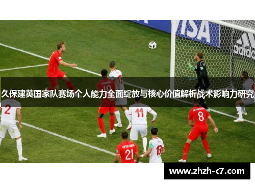 久保建英国家队赛场个人能力全面绽放与核心价值解析战术影响力研究 久保建英国家队赛场个人能力全面绽放与核心价值解析战术影响力研究