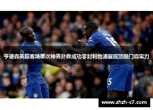 亨德森英超客场屡次神勇扑救成功零封利物浦展现顶级门将实力 亨德森英超客场屡次神勇扑救成功零封利物浦展现顶级门将实力