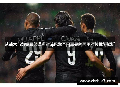 从战术与数据看努涅斯对阵巴黎圣日耳曼的西甲对位优势解析 从战术与数据看努涅斯对阵巴黎圣日耳曼的西甲对位优势解析