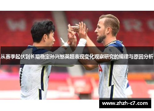 从赛季起伏到长期稳定孙兴慜英超表现变化观察研究的规律与原因分析 从赛季起伏到长期稳定孙兴慜英超表现变化观察研究的规律与原因分析