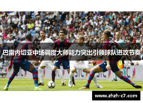 巴雷内切亚中场调度大师能力突出引领球队进攻节奏 巴雷内切亚中场调度大师能力突出引领球队进攻节奏