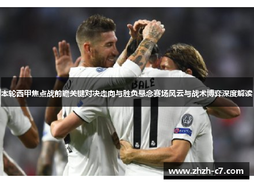 本轮西甲焦点战前瞻关键对决走向与胜负悬念赛场风云与战术博弈深度解读
