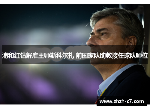 浦和红钻解雇主帅斯科尔扎 前国家队助教接任球队帅位 浦和红钻解雇主帅斯科尔扎 前国家队助教接任球队帅位