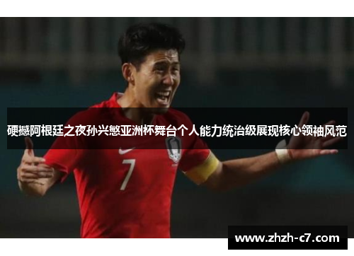硬撼阿根廷之夜孙兴慜亚洲杯舞台个人能力统治级展现核心领袖风范